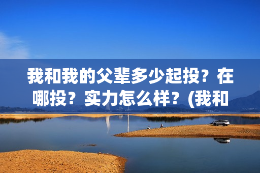 我和我的父辈多少起投?在哪投?实力怎么样?(我和我的父辈多久上映) 我和我的父辈多少起投?在哪投?实力怎么样?(我和我的父辈多久上映)