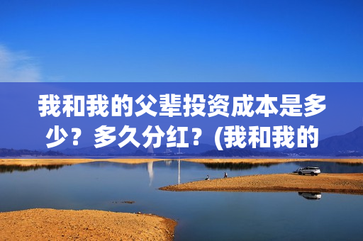 我和我的父辈投资成本是多少？多久分红？(我和我的父辈演的是啥)