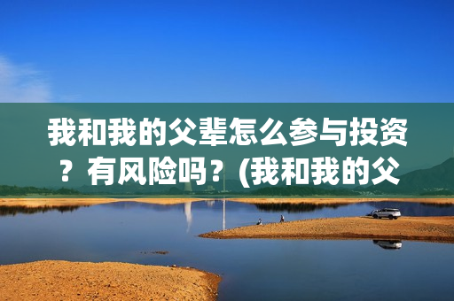 我和我的父辈怎么参与投资？有风险吗？(我和我的父辈怎么写)