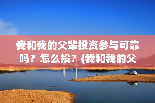 我和我的父辈投资参与可靠吗?怎么投?(我和我的父辈参演) 我和我的父辈投资参与可靠吗?怎么投?(我和我的父辈参演)