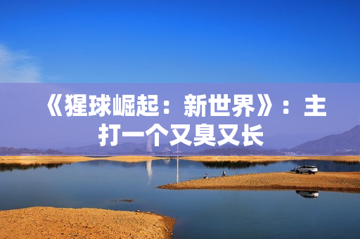 《猩球崛起：新世界》：主打一个又臭又长