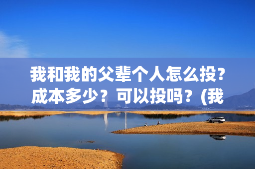 我和我的父辈个人怎么投?成本多少?可以投吗?(我和我的父辈个人简介) 我和我的父辈个人怎么投?成本多少?可以投吗?(我和我的父辈个人简介)