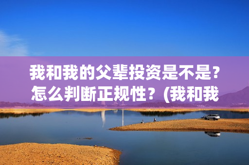 我和我的父辈投资是不是?怎么判断正规性?(我和我的父辈投资成本) 我和我的父辈投资是不是?怎么判断正规性?(我和我的父辈投资成本)