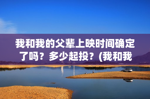 我和我的父辈上映时间确定了吗？多少起投？(我和我的父辈是真实事件吗)