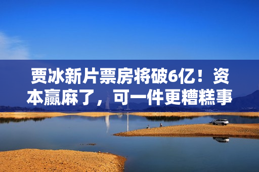 贾冰新片票房将破6亿！资本赢麻了，可一件更糟糕事，也正在发生