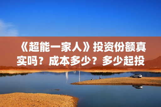 《超能一家人》投资份额真实吗？成本多少？多少起投？(超能一家人结局)