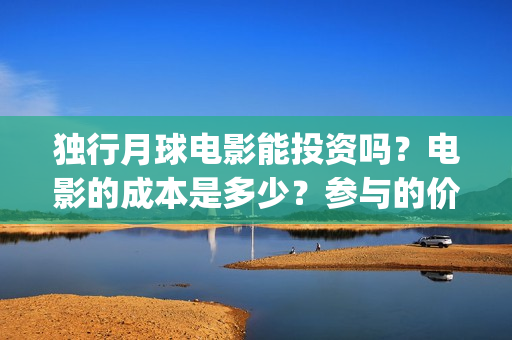 独行月球电影能投资吗？电影的成本是多少？参与的价值大吗？(独行月球电影能看吗)