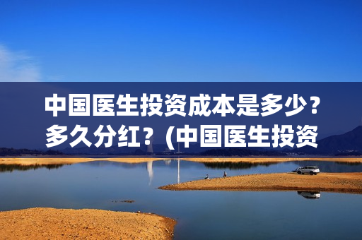 中国医生投资成本是多少?多久分红?(中国医生投资亏损) 中国医生投资成本是多少?多久分红?(中国医生投资亏损)
