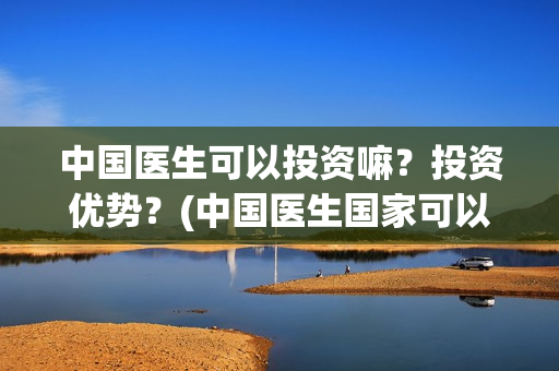 中国医生可以投资嘛?投资优势?(中国医生国家可以把家底) 中国医生可以投资嘛?投资优势?(中国医生国家可以把家底)