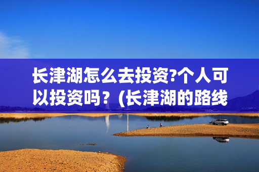 长津湖怎么去投资?个人可以投资吗?(长津湖的路线图) 长津湖怎么去投资?个人可以投资吗?(长津湖的路线图)