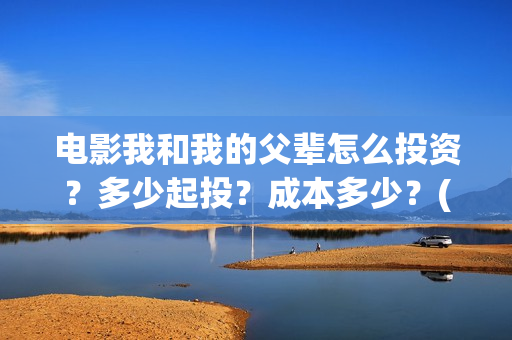 电影我和我的父辈怎么投资?多少起投?成本多少?(电影我和我的父亲剧情介绍) 电影我和我的父辈怎么投资?多少起投?成本多少?(电影我和我的父亲剧情介绍)