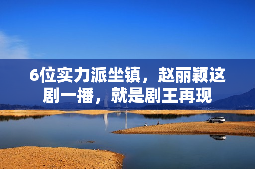 6位实力派坐镇，赵丽颖这剧一播，就是剧王再现