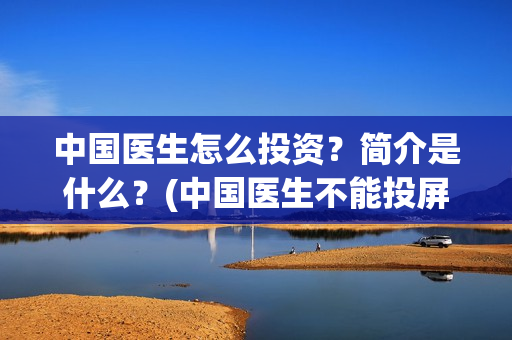 中国医生怎么投资?简介是什么?(中国医生不能投屏) 中国医生怎么投资?简介是什么?(中国医生不能投屏)