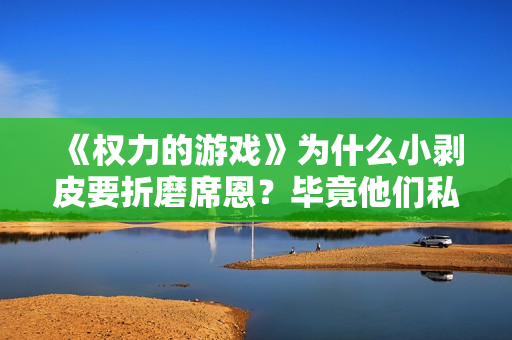 《权力的游戏》为什么小剥皮要折磨席恩？毕竟他们私底下也没啥仇