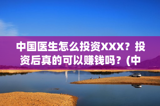 中国医生怎么投资XXX？投资后真的可以赚钱吗？(中国医生可投屏)