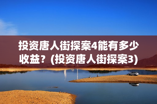 投资唐人街探案4能有多少收益？(投资唐人街探案3)