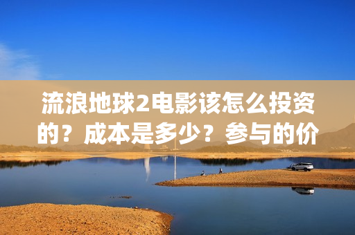 流浪地球2电影该怎么投资的？成本是多少？参与的价值大吗？(流浪地球2电影在线高清)