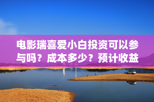 电影瑞喜爱小白投资可以参与吗？成本多少？预计收益(《瑞喜爱小白》)