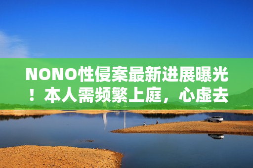 NONO性侵案最新进展曝光!本人需频繁上庭,心虚去寺庙求保佑 NONO性侵案最新进展曝光!本人需频繁上庭,心虚去寺庙求保佑