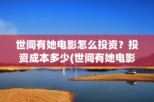 世间有她电影怎么投资?投资成本多少(世间有她电影现在什么情况) 世间有她电影怎么投资?投资成本多少(世间有她电影现在什么情况)