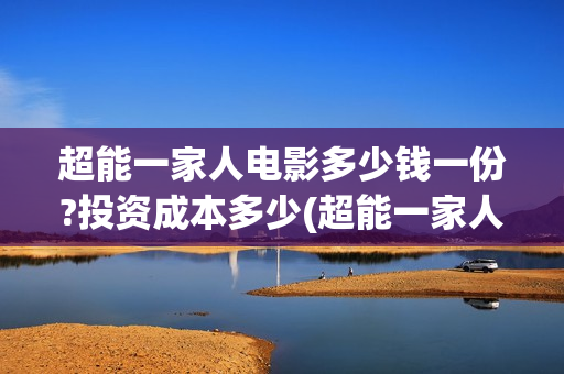 超能一家人电影多少钱一份?投资成本多少(超能一家人电影演员表)