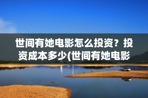 世间有她电影怎么投资？投资成本多少(世间有她电影怎么撤档了)