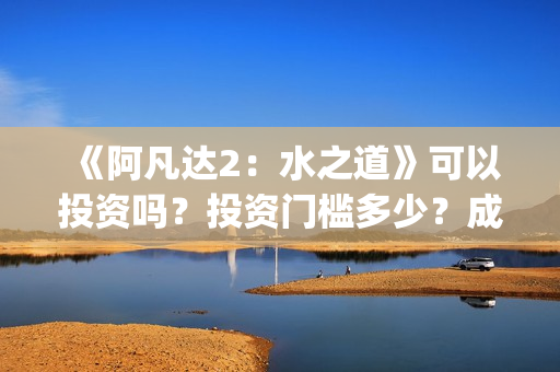 《阿凡达2：水之道》可以投资吗？投资门槛多少？成本多少？(阿凡达2水之道简介)