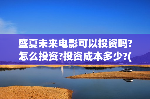 盛夏未来电影可以投资吗?怎么投资?投资成本多少?(盛夏未来影院版)