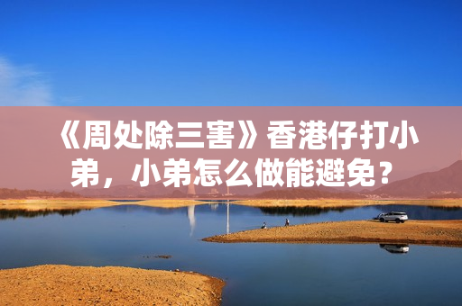 《周处除三害》香港仔打小弟，小弟怎么做能避免？