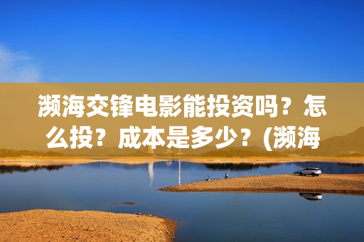 濒海交锋电影能投资吗？怎么投？成本是多少？(濒海交锋票房会不会60亿)