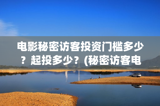 电影秘密访客投资门槛多少?起投多少?(秘密访客电影投资效果价目表) 电影秘密访客投资门槛多少?起投多少?(秘密访客电影投资效果价目表)