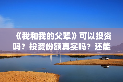 《我和我的父辈》可以投资吗?投资份额真实吗?还能认购吗?(我和我的父辈《少年行》) 《我和我的父辈》可以投资吗?投资份额真实吗?还能认购吗?(我和我的父辈《少年行》)