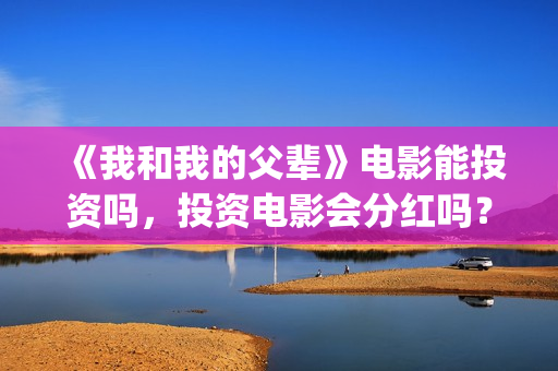 《我和我的父辈》电影能投资吗，投资电影会分红吗？不会吗？(我和我的父辈主题曲)