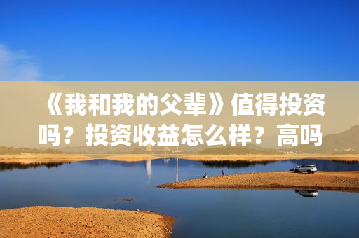《我和我的父辈》值得投资吗?投资收益怎么样?高吗?(《我和我的父辈》电影免费观看) 《我和我的父辈》值得投资吗?投资收益怎么样?高吗?(《我和我的父辈》电影免费观看)