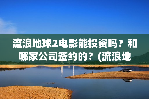 流浪地球2电影能投资吗？和哪家公司签约的？(流浪地球2电影解说)