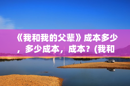 《我和我的父辈》成本多少，多少成本，成本？(我和我的父辈《少年行》)