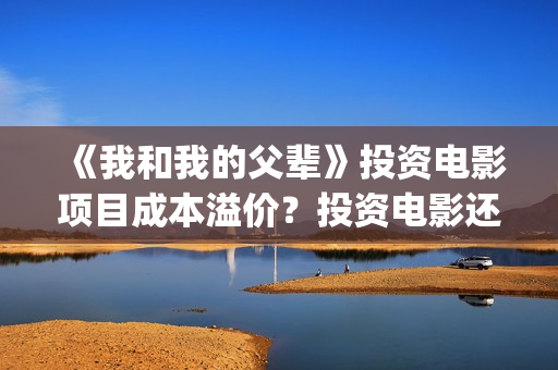 《我和我的父辈》投资电影项目成本溢价?投资电影还有收益吗?(我和我的父辈《少年行》) 《我和我的父辈》投资电影项目成本溢价?投资电影还有收益吗?(我和我的父辈《少年行》)