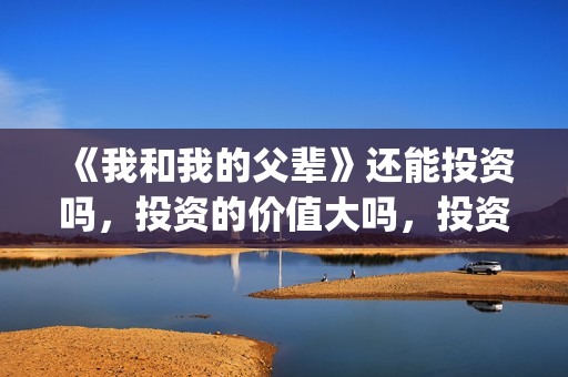 《我和我的父辈》还能投资吗,投资的价值大吗,投资收益怎么样?(我和我的父辈剧情介绍) 《我和我的父辈》还能投资吗,投资的价值大吗,投资收益怎么样?(我和我的父辈剧情介绍)