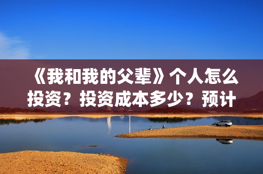 《我和我的父辈》个人怎么投资?投资成本多少?预计收益高吗?(《我和我的父辈》) 《我和我的父辈》个人怎么投资?投资成本多少?预计收益高吗?(《我和我的父辈》)