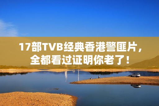 17部TVB经典香港警匪片，全都看过证明你老了！