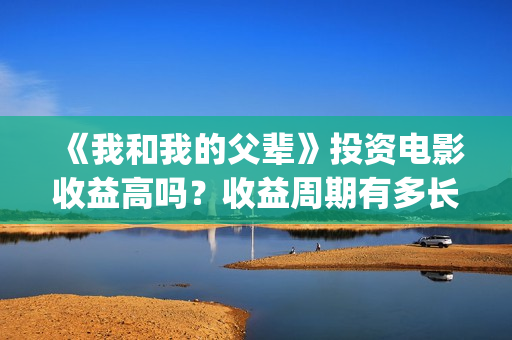 《我和我的父辈》投资电影收益高吗?收益周期有多长?有多久?(我和我的父辈剧情介绍) 《我和我的父辈》投资电影收益高吗?收益周期有多长?有多久?(我和我的父辈剧情介绍)