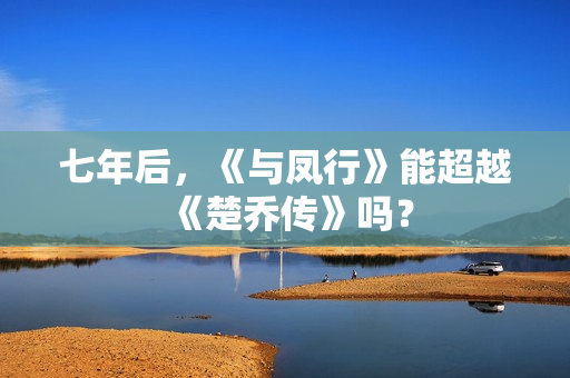 七年后，《与凤行》能超越《楚乔传》吗？