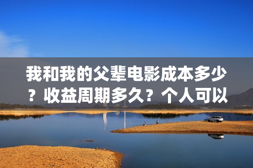 我和我的父辈电影成本多少？收益周期多久？个人可以投资吗？(我和我的父辈电影多长时间能看完)