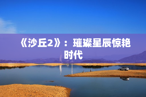 《沙丘2》:璀璨星辰惊艳时代 《沙丘2》:璀璨星辰惊艳时代
