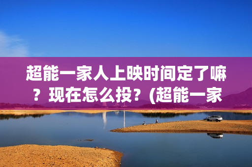 超能一家人上映时间定了嘛?现在怎么投?(超能一家人上映时间) 超能一家人上映时间定了嘛?现在怎么投?(超能一家人上映时间)