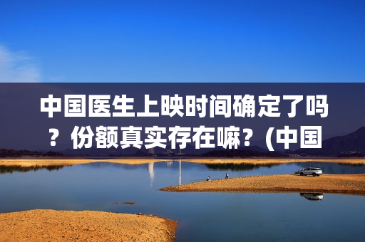 中国医生上映时间确定了吗?份额真实存在嘛?(中国医生上映到啥时候) 中国医生上映时间确定了吗?份额真实存在嘛?(中国医生上映到啥时候)