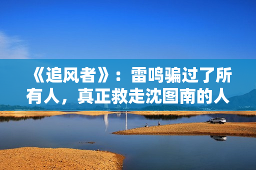 《追风者》：雷鸣骗过了所有人，真正救走沈图南的人并不是宋寿田