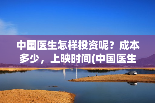 中国医生怎样投资呢?成本多少,上映时间(中国医生到底怎么样) 中国医生怎样投资呢?成本多少,上映时间(中国医生到底怎么样)