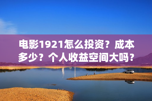 电影1921怎么投资?成本多少?个人收益空间大吗?(1921电影免费投屏) 电影1921怎么投资?成本多少?个人收益空间大吗?(1921电影免费投屏)