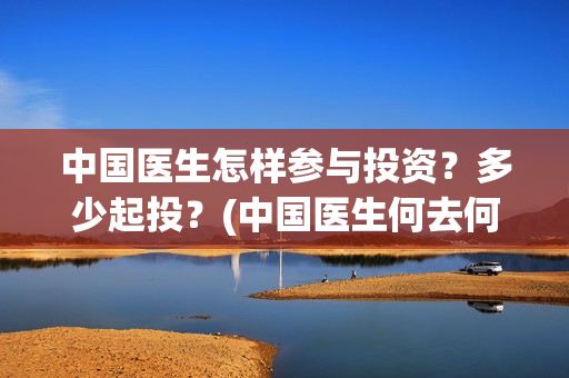 中国医生怎样参与投资？多少起投？(中国医生何去何从)